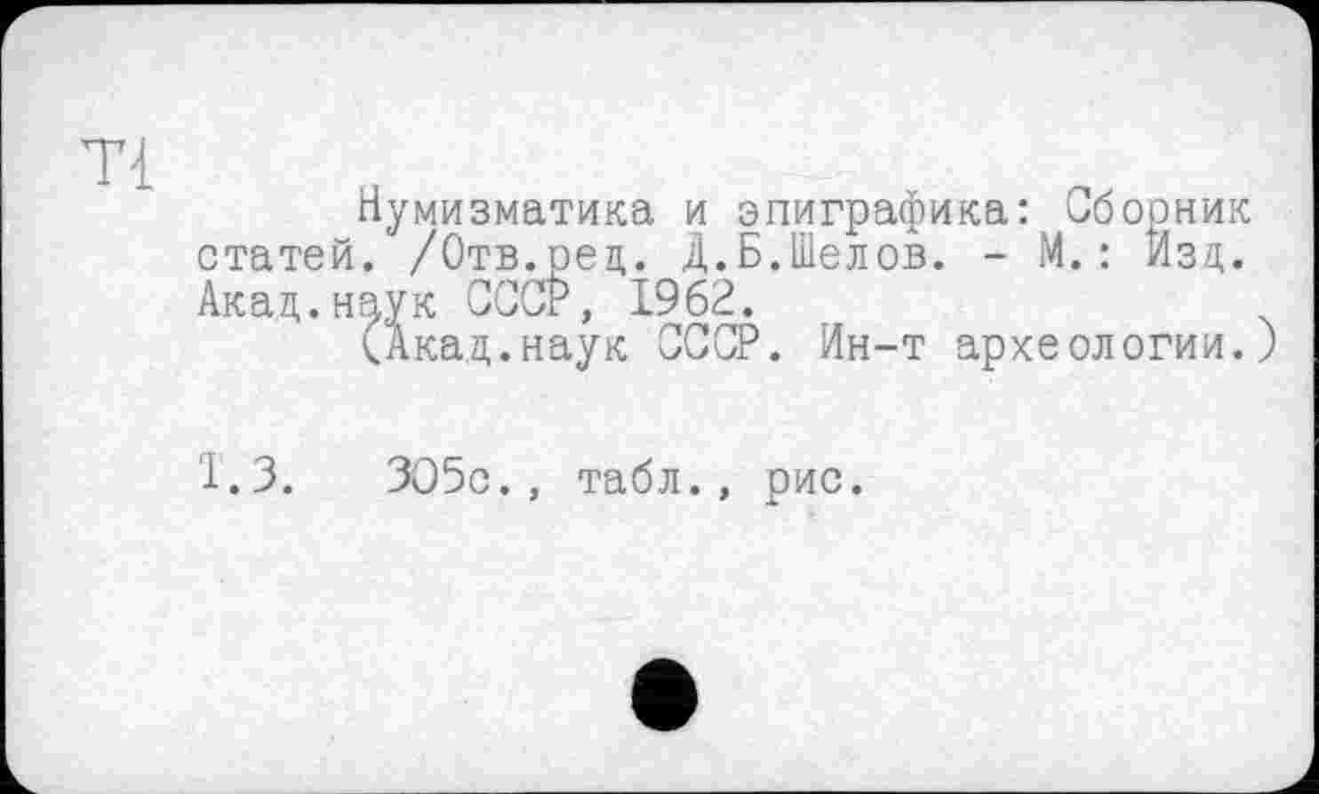 ﻿
Нумизматика и эпиграфика: Сборник статей. /Отв.ред. Д.Б.Шелов. - М.: Изд. Акад.наук СССР, 1962.
(Акад.наук СССР. Ин-т археологии.)
1.3. ЗО5с., табл., рис.